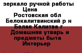 зеркало ручной работы › Цена ­ 3 000 - Ростовская обл., Белокалитвинский р-н, Белая Калитва г. Домашняя утварь и предметы быта » Интерьер   